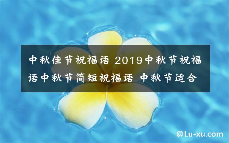 中秋佳节祝福语 2019中秋节祝福语中秋节简短祝福语 中秋节适合送同事家人朋友祝福语