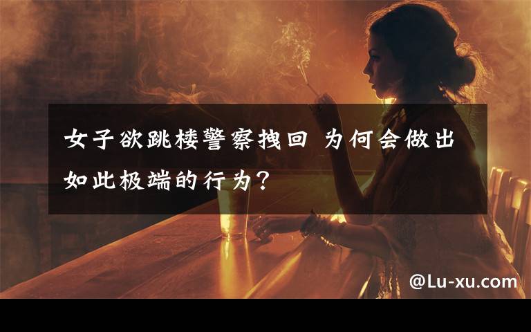 女子欲跳楼警察拽回 为何会做出如此极端的行为?