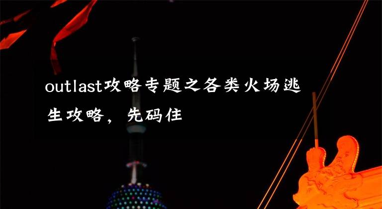 outlast攻略专题之各类火场逃生攻略,先码住