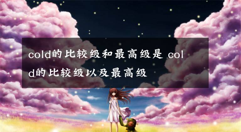 cold的比较级和最高级是 cold的比较级以及最高级