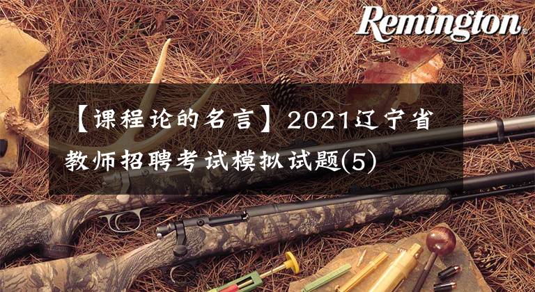 【课程论的名言】2021辽宁省教师招聘考试模拟试题(5)