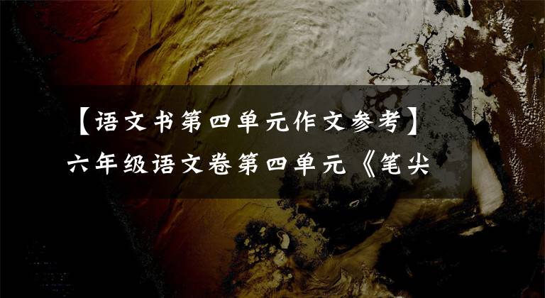 【语文书第四单元作文参考】六年级语文卷第四单元《笔尖流出的故事》作文范文和写作指导