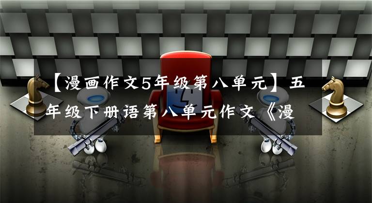 【漫画作文5年级第八单元】五年级下册语第八单元作文《漫画的启示》写作指导