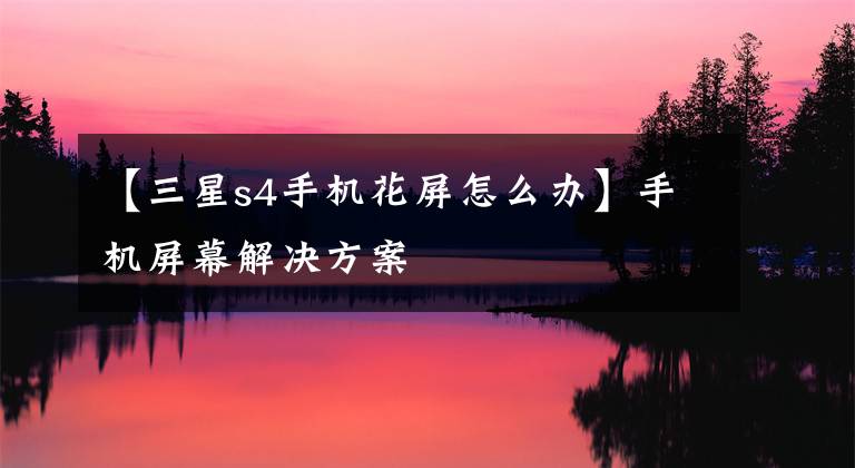 【三星s4手机花屏怎么办】手机屏幕解决方案