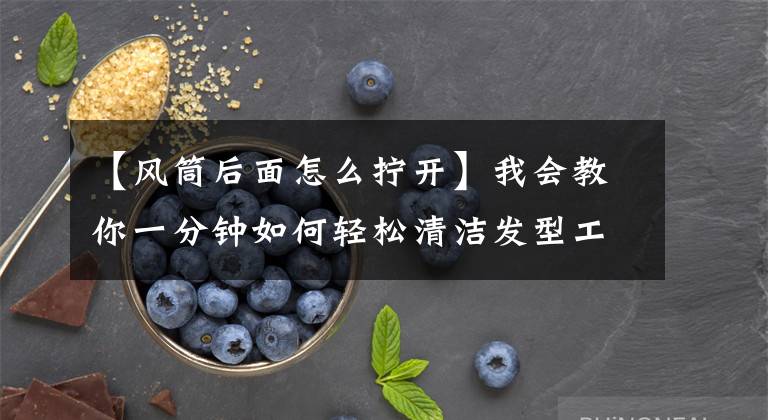 【风筒后面怎么拧开】我会教你一分钟如何轻松清洁发型工具。