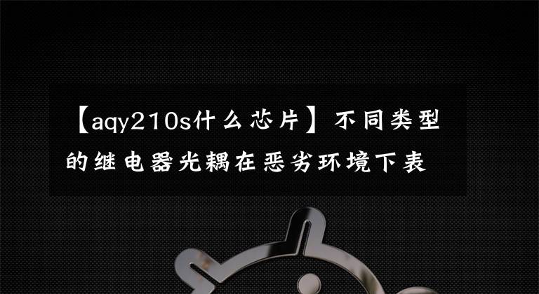 【aqy210s什么芯片】不同类型的继电器光耦在恶劣环境下表现出的优势特征。