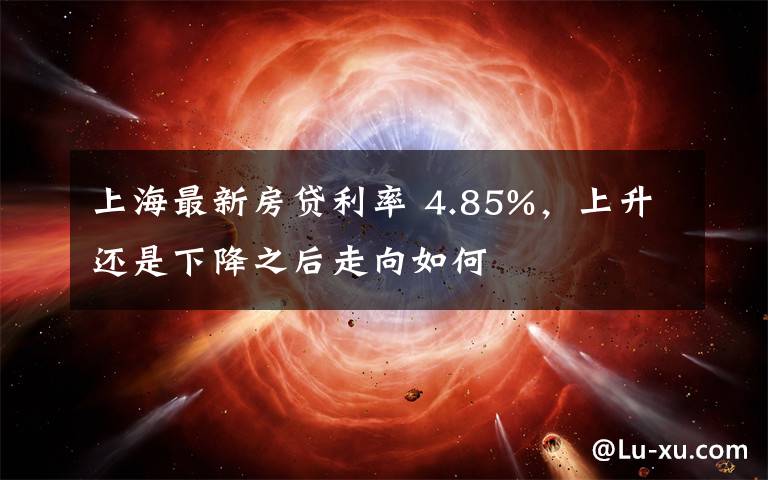 上海最新房贷利率 4.85%,上升还是下降之后走向如何