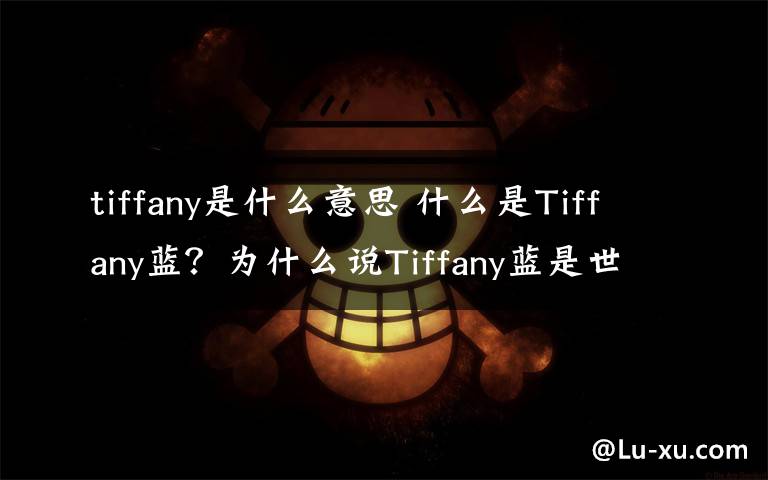 tiffany是什么意思 什么是Tiffany蓝?为什么说Tiffany蓝是世界上最贵的蓝?