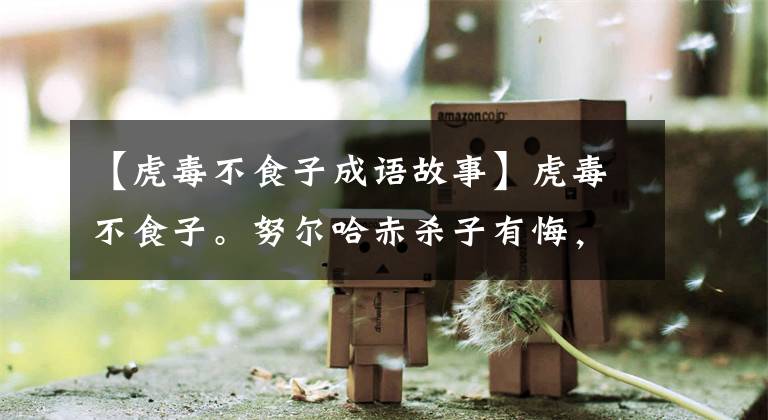 【虎毒不食子成语故事】虎毒不食子。努尔哈赤杀子有悔,但其子杀子有瘾,死后还挫骨诛孙