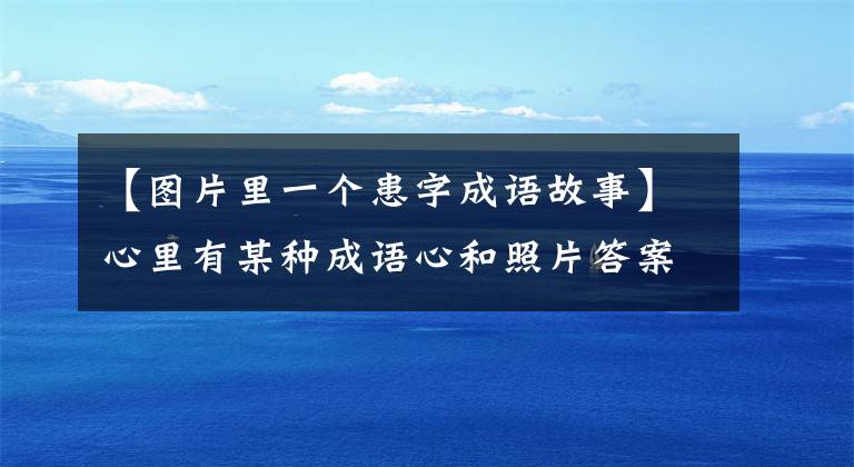 【图片里一个患字成语故事】心里有某种成语心和照片答案。