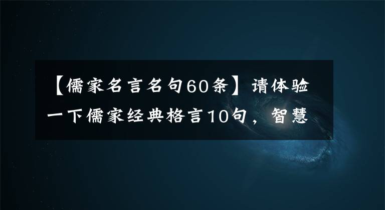 【儒家名言名句60条】请体验一下儒家经典格言10句,智慧的生活。