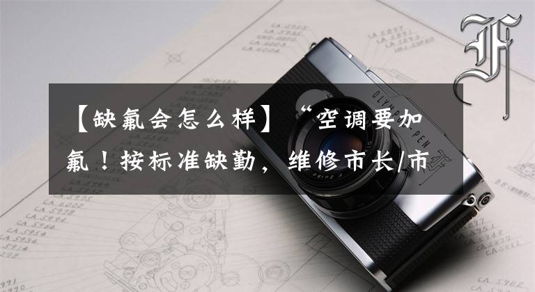 【缺氟会怎么样】“空调要加氟！按标准缺勤，维修市长/市场“主人说了算”