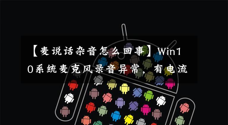【麦说话杂音怎么回事】Win10系统麦克风录音异常，有电流噪声，情况和变声器差不多。