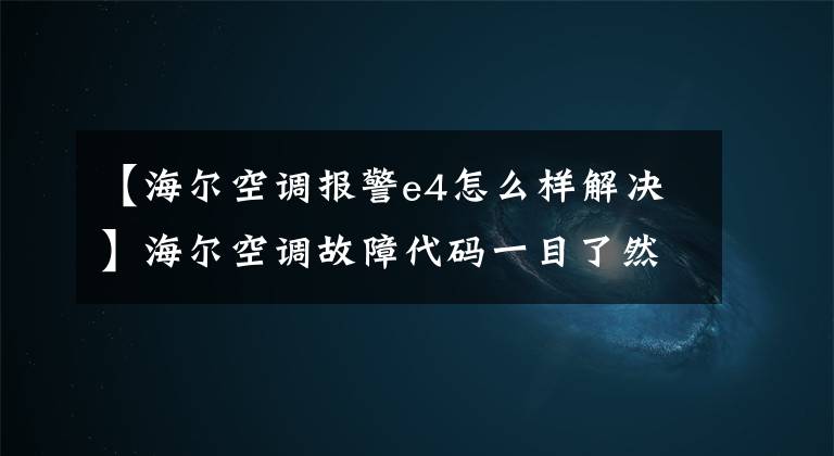 【海尔空调报警e4怎么样解决】海尔空调故障代码一目了然，家里也能自己解决空调常见问题