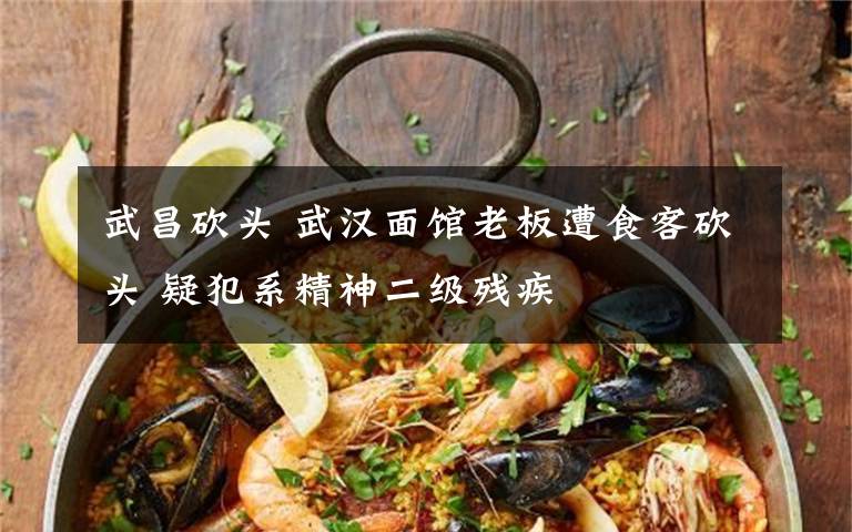 武昌砍头 武汉面馆老板遭食客砍头 疑犯系精神二级残疾