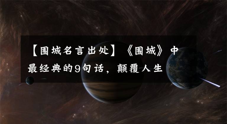【围城名言出处】《围城》中最经典的9句话,颠覆人生