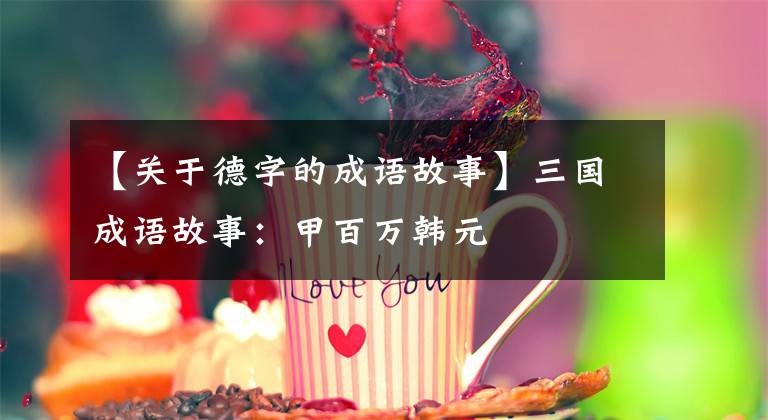 【关于德字的成语故事】三国成语故事：甲百万韩元