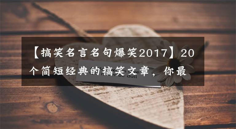 【搞笑名言名句爆笑2017】20个简短经典的搞笑文章，你最喜欢哪一个？