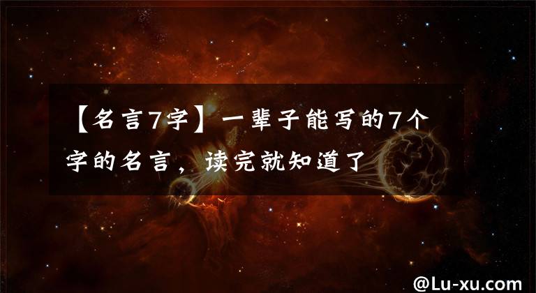 【名言7字】一辈子能写的7个字的名言,读完就知道了