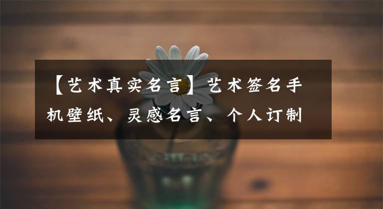 【艺术真实名言】艺术签名手机壁纸、灵感名言、个人订制。