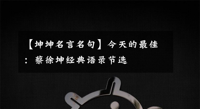 【坤坤名言名句】今天的最佳:蔡徐坤经典语录节选