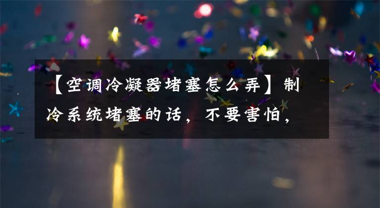 【空调冷凝器堵塞怎么弄】制冷系统堵塞的话,不要害怕,搜索和清理方法在这里吗?