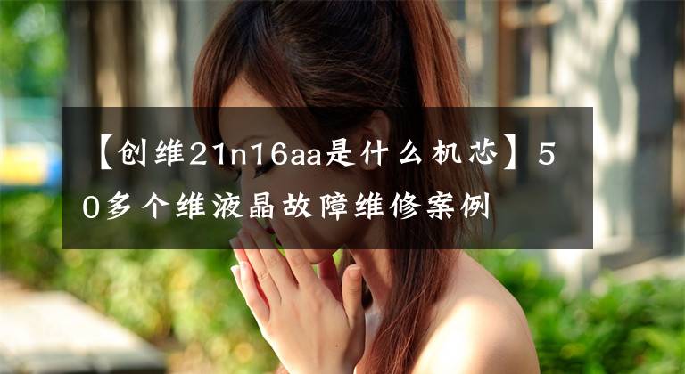 【创维21n16aa是什么机芯】50多个维液晶故障维修案例