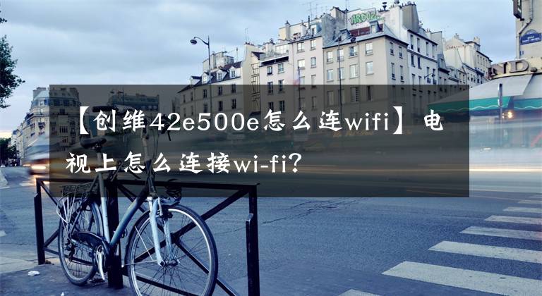 【创维42e500e怎么连wifi】电视上怎么连接wi-fi？