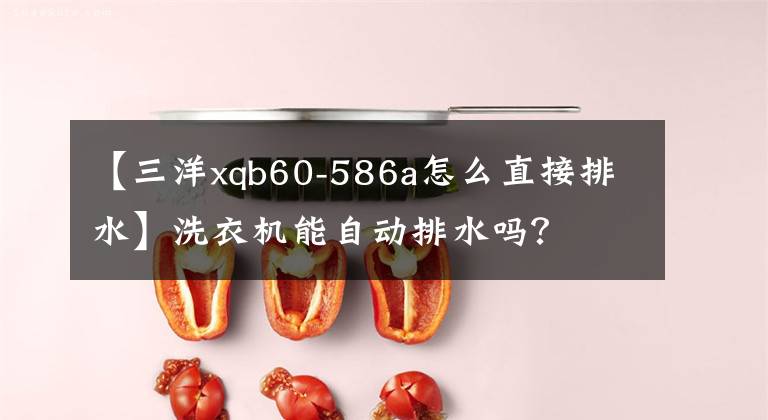 【三洋xqb60-586a怎么直接排水】洗衣机能自动排水吗？