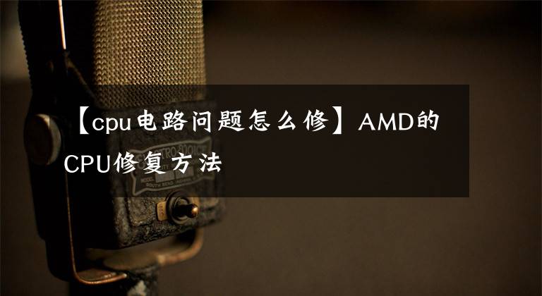 【cpu电路问题怎么修】AMD的CPU修复方法