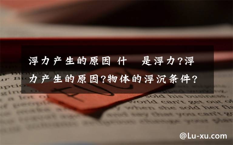 浮力产生的原因 什麼是浮力?浮力产生的原因?物体的浮沉条件?