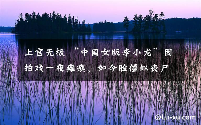 上官无极 “中国女版李小龙”因拍戏一夜瘫痪,如今脸僵似丧尸,49岁无人敢娶