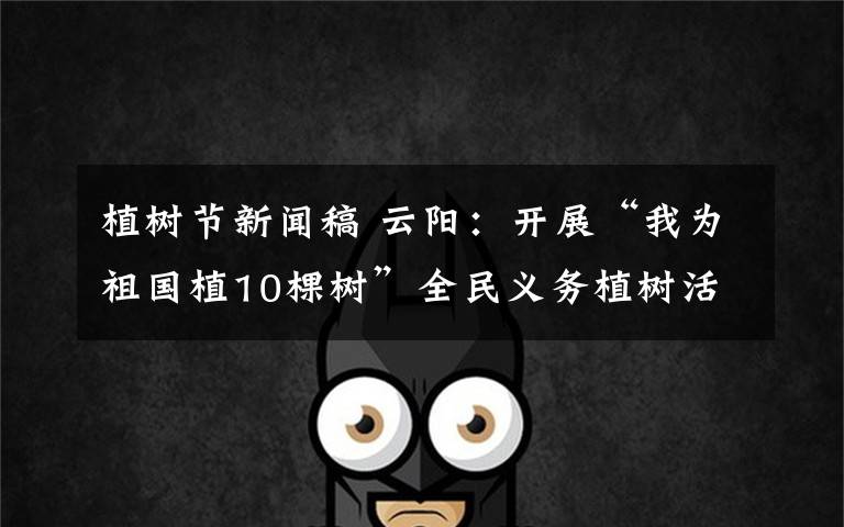 植树节新闻稿 云阳:开展“我为祖国植10棵树”全民义务植树活动