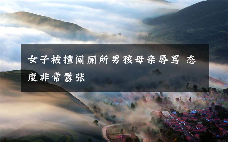 女子被擅闯厕所男孩母亲辱骂 态度非常嚣张