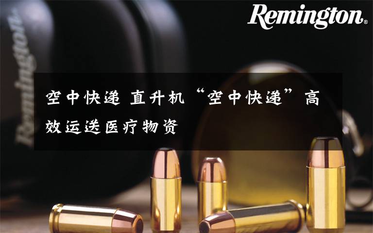 空中快递 直升机“空中快递”高效运送医疗物资