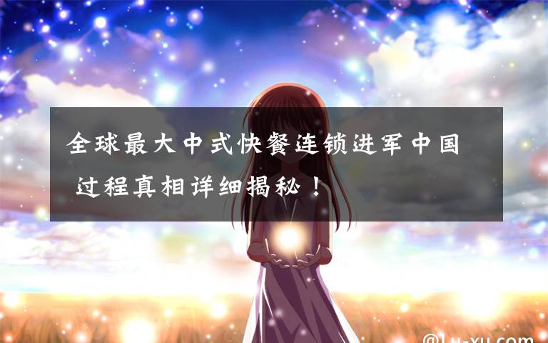 全球最大中式快餐连锁进军中国 过程真相详细揭秘!