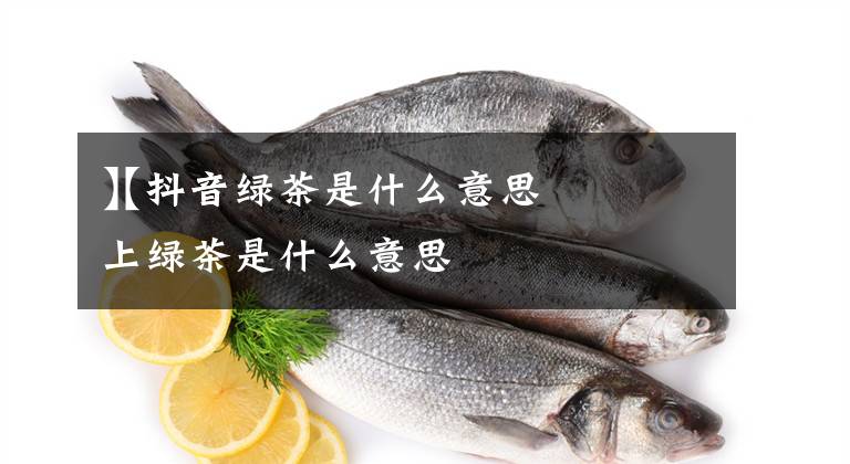 【抖音绿茶是什么意思】抖音上绿茶是什么意思