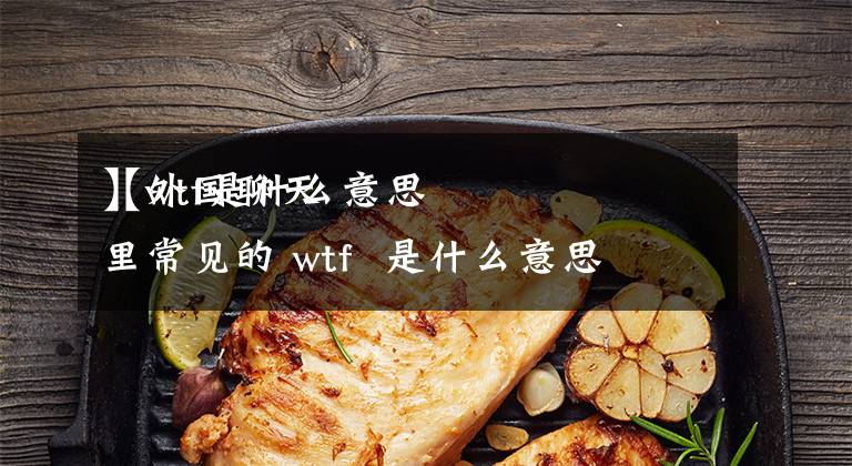 【wtf是什么意思
】外国聊天里常见的 wtf 是什么意思