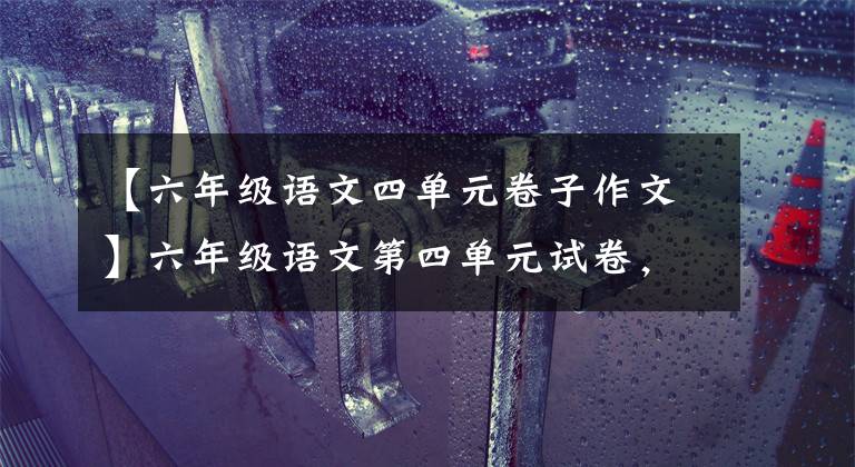 【六年级语文四单元卷子作文】六年级语文第四单元试卷,最高78分,伤害不大,侮辱性强