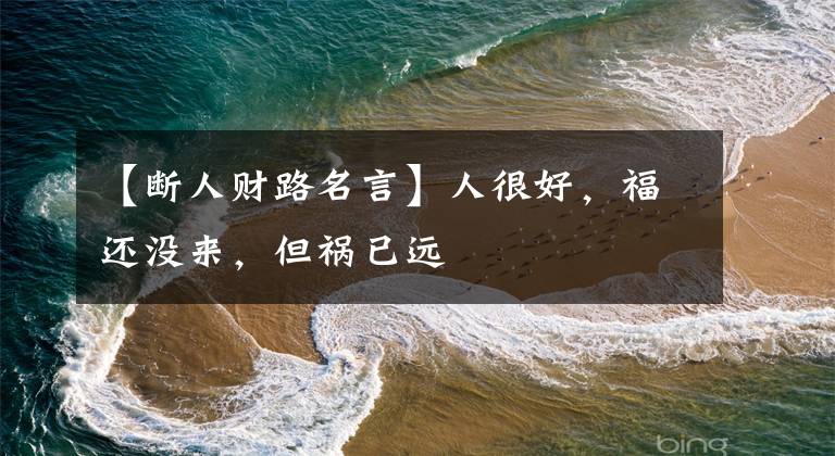 【断人财路名言】人很好,福还没来,但祸已远