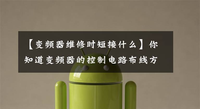 【变频器维修时短接什么】你知道变频器的控制电路布线方法吗?