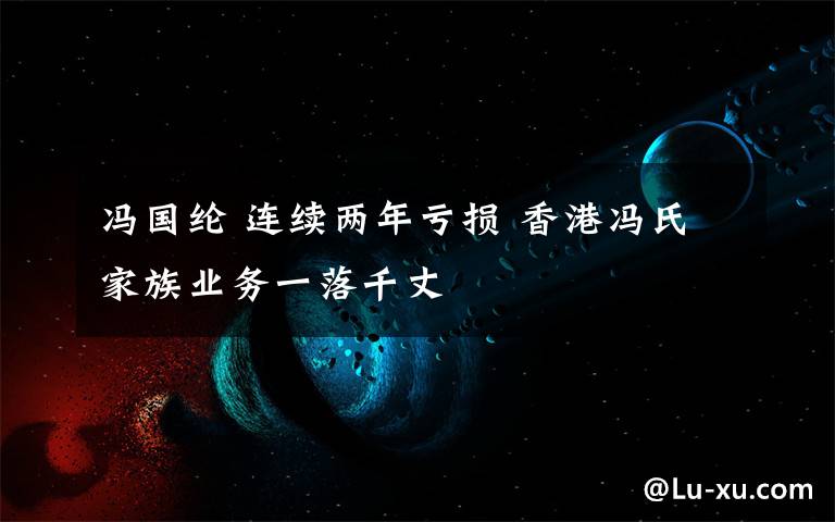 冯国纶 连续两年亏损 香港冯氏家族业务一落千丈