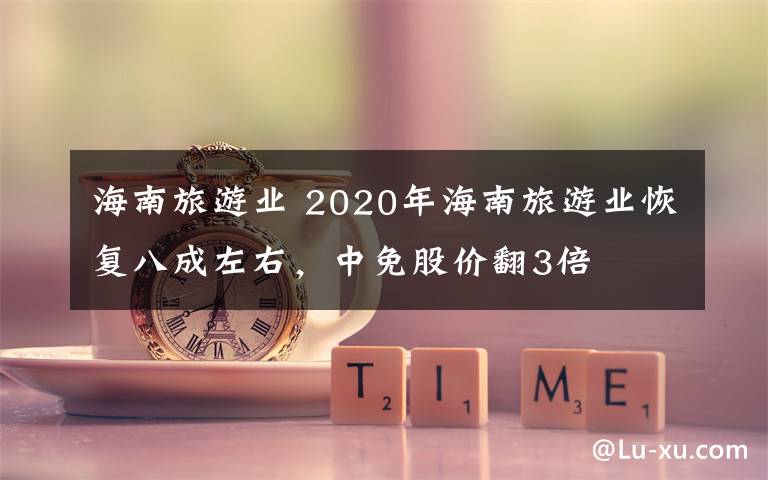 海南旅游业 2020年海南旅游业恢复八成左右,中免股价翻3倍