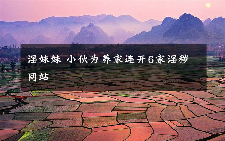 淫妹妹 小伙为养家连开6家淫秽网站