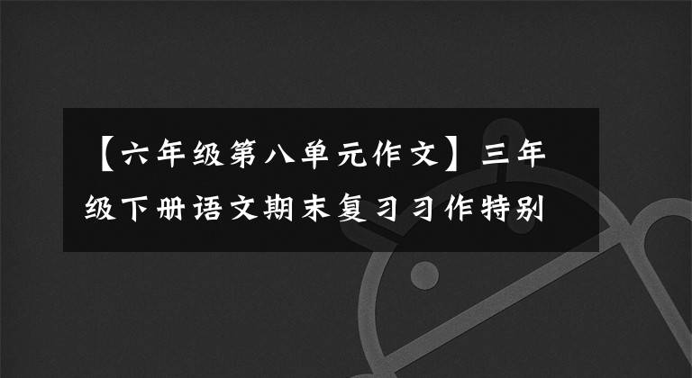 【六年级第八单元作文】三年级下册语文期末复习习作特别1号至8号。