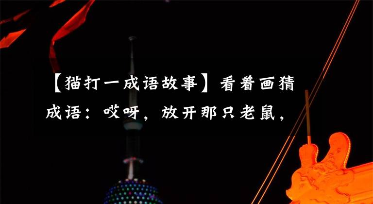 【猫打一成语故事】看着画猜成语:哎呀,放开那只老鼠,让猫来