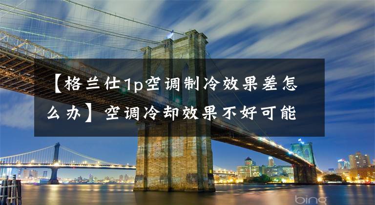 【格兰仕1p空调制冷效果差怎么办】空调冷却效果不好可能是因为这个原因