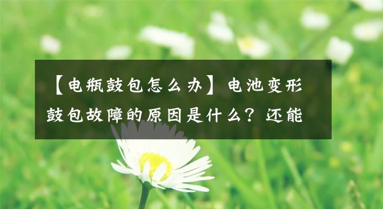 【电瓶鼓包怎么办】电池变形鼓包故障的原因是什么？还能用吗？