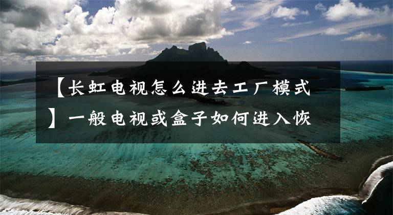 【长虹电视怎么进去工厂模式】一般电视或盒子如何进入恢复模式的摘要