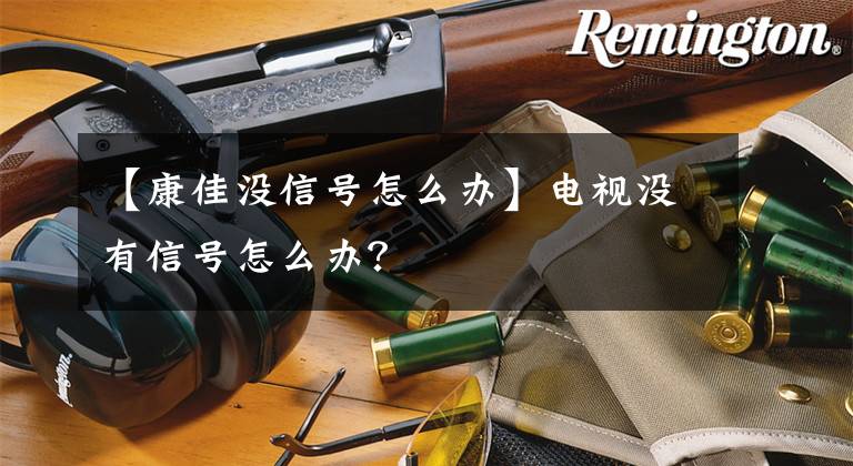【康佳没信号怎么办】电视没有信号怎么办？